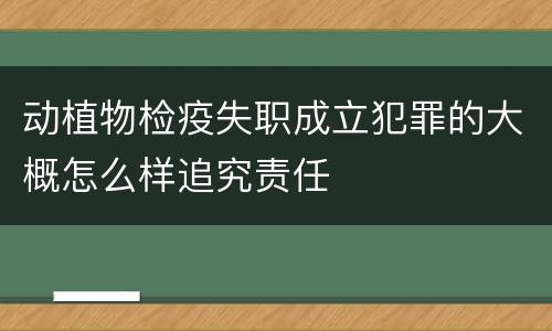 动植物检疫失职成立犯罪的大概怎么样追究责任