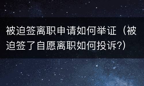 被迫签离职申请如何举证（被迫签了自愿离职如何投诉?）