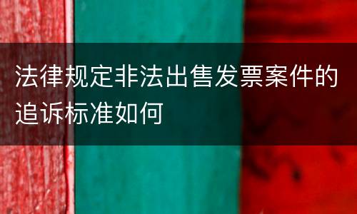 法律规定非法出售发票案件的追诉标准如何