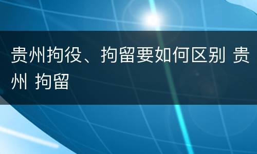 贵州拘役、拘留要如何区别 贵州 拘留