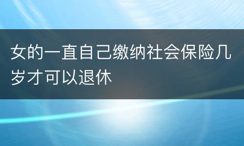 女的一直自己缴纳社会保险几岁才可以退休