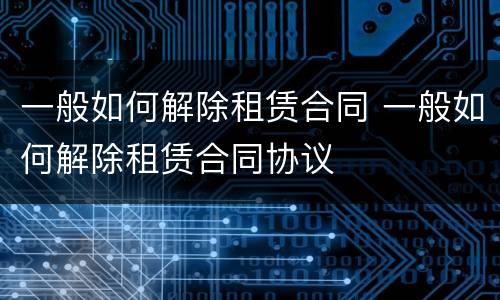 一般如何解除租赁合同 一般如何解除租赁合同协议