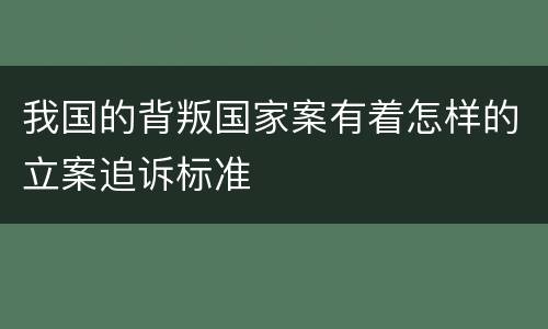 我国的背叛国家案有着怎样的立案追诉标准
