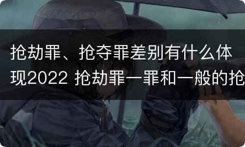 抢劫罪、抢夺罪差别有什么体现2022 抢劫罪一罪和一般的抢劫罪