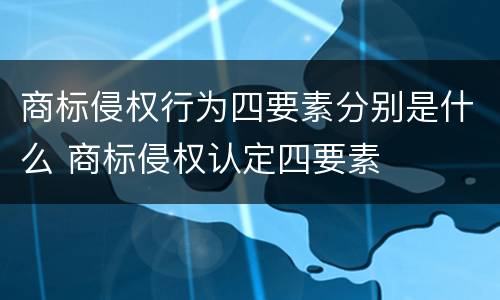 商标侵权行为四要素分别是什么 商标侵权认定四要素