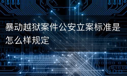 暴动越狱案件公安立案标准是怎么样规定