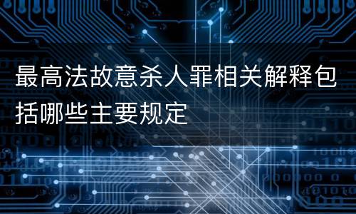 最高法故意杀人罪相关解释包括哪些主要规定