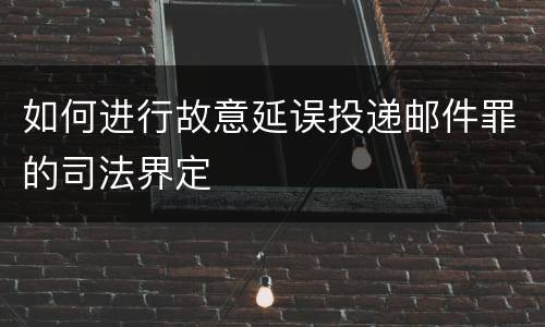 如何进行故意延误投递邮件罪的司法界定