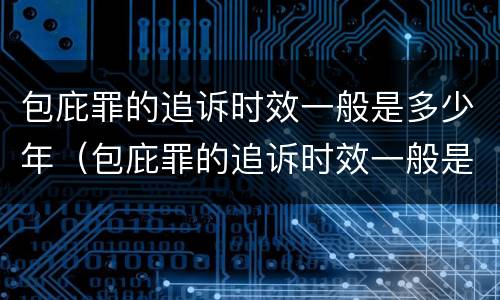 包庇罪的追诉时效一般是多少年（包庇罪的追诉时效一般是多少年的）