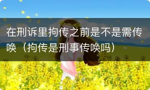在刑诉里拘传之前是不是需传唤（拘传是刑事传唤吗）
