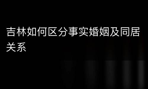 吉林如何区分事实婚姻及同居关系
