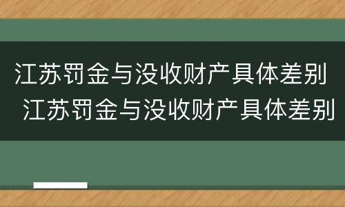 江苏罚金与没收财产具体差别 江苏罚金与没收财产具体差别是什么