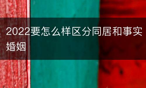 2022要怎么样区分同居和事实婚姻