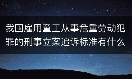 我国雇用童工从事危重劳动犯罪的刑事立案追诉标准有什么规定