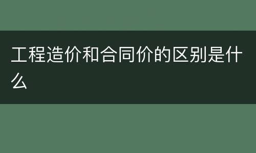 工程造价和合同价的区别是什么