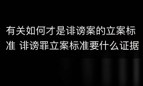 有关如何才是诽谤案的立案标准 诽谤罪立案标准要什么证据