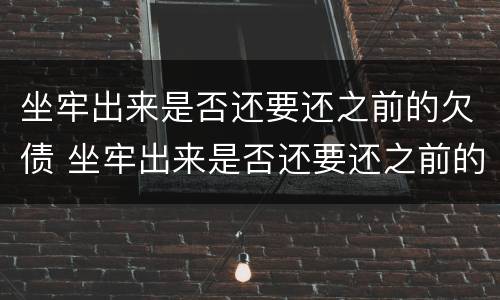 坐牢出来是否还要还之前的欠债 坐牢出来是否还要还之前的欠债呢