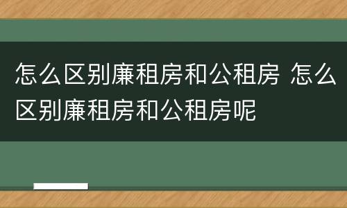 怎么区别廉租房和公租房 怎么区别廉租房和公租房呢