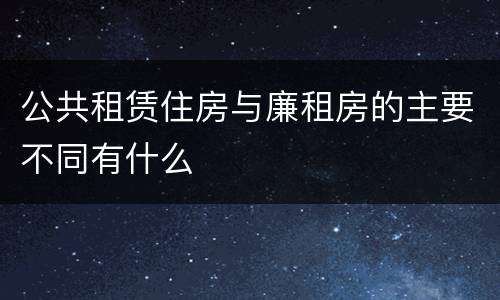 公共租赁住房与廉租房的主要不同有什么