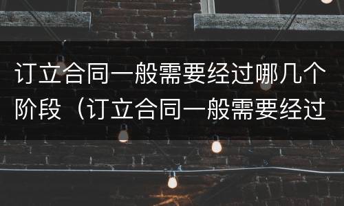 订立合同一般需要经过哪几个阶段（订立合同一般需要经过哪几个阶段签订）