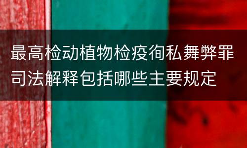 最高检动植物检疫徇私舞弊罪司法解释包括哪些主要规定