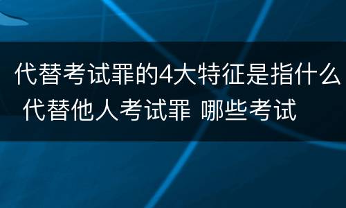 代替考试罪的4大特征是指什么 代替他人考试罪 哪些考试