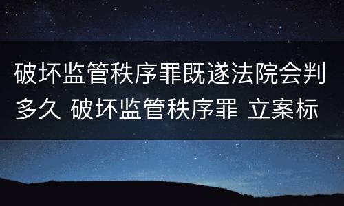 破坏监管秩序罪既遂法院会判多久 破坏监管秩序罪 立案标准