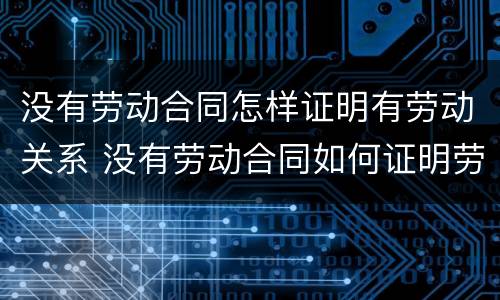 没有劳动合同怎样证明有劳动关系 没有劳动合同如何证明劳动关系