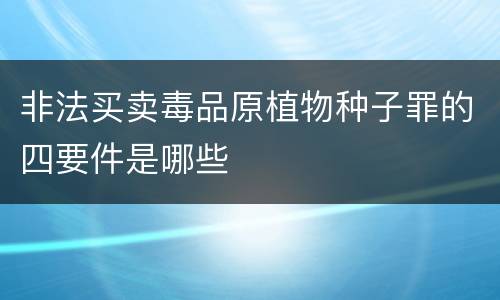 非法买卖毒品原植物种子罪的四要件是哪些