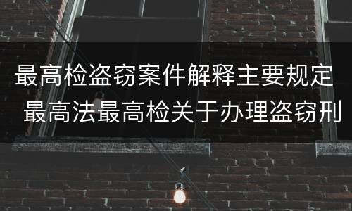 最高检盗窃案件解释主要规定 最高法最高检关于办理盗窃刑事案件适用法律解释