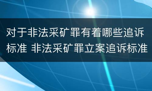 对于非法采矿罪有着哪些追诉标准 非法采矿罪立案追诉标准