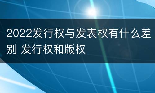 2022发行权与发表权有什么差别 发行权和版权