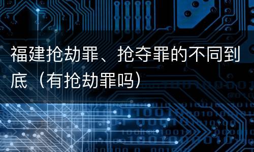 福建抢劫罪、抢夺罪的不同到底（有抢劫罪吗）