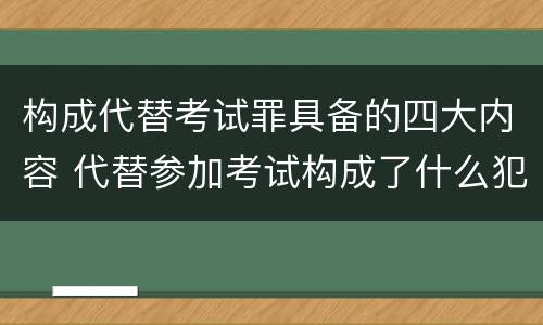 构成代替考试罪具备的四大内容 代替参加考试构成了什么犯罪