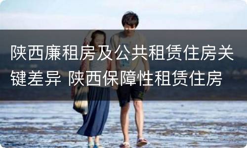 陕西廉租房及公共租赁住房关键差异 陕西保障性租赁住房