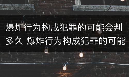 爆炸行为构成犯罪的可能会判多久 爆炸行为构成犯罪的可能会判多久缓刑