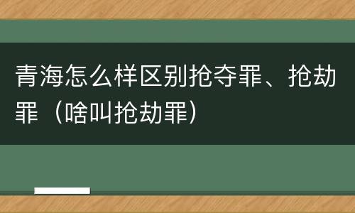 青海怎么样区别抢夺罪、抢劫罪（啥叫抢劫罪）