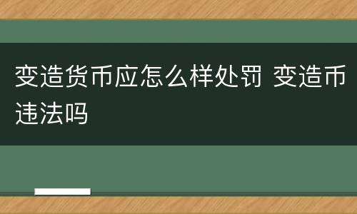 变造货币应怎么样处罚 变造币违法吗