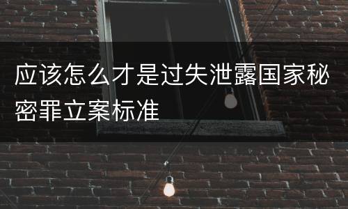 应该怎么才是过失泄露国家秘密罪立案标准