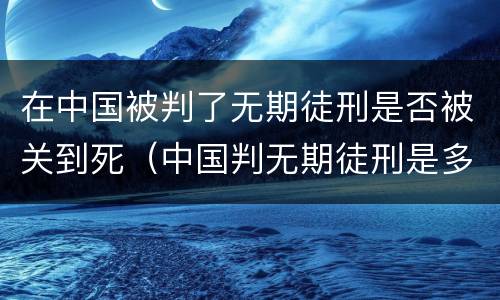在中国被判了无期徒刑是否被关到死（中国判无期徒刑是多久）