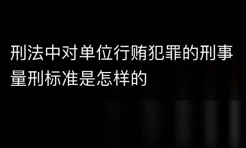 刑法中对单位行贿犯罪的刑事量刑标准是怎样的