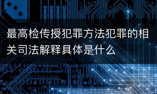 最高检传授犯罪方法犯罪的相关司法解释具体是什么