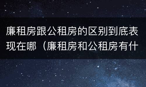 廉租房跟公租房的区别到底表现在哪（廉租房和公租房有什么差别）