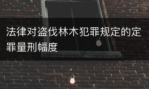 法律对盗伐林木犯罪规定的定罪量刑幅度