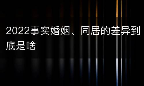 2022事实婚姻、同居的差异到底是啥
