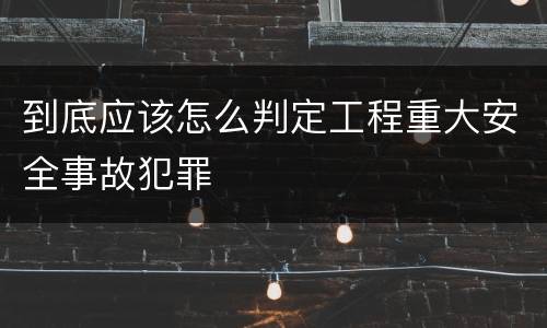 到底应该怎么判定工程重大安全事故犯罪