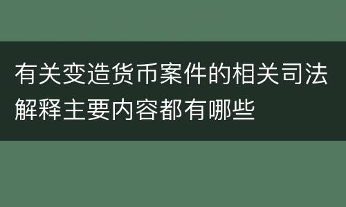 有关变造货币案件的相关司法解释主要内容都有哪些