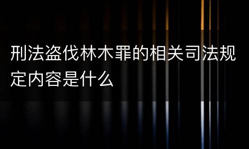 刑法盗伐林木罪的相关司法规定内容是什么