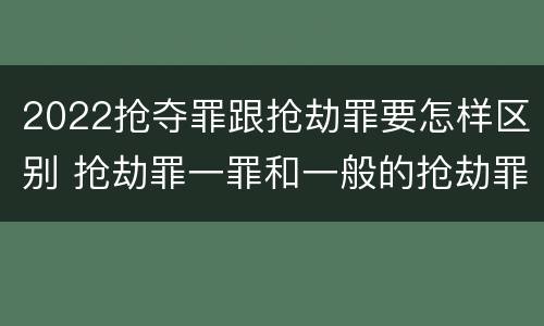 2022抢夺罪跟抢劫罪要怎样区别 抢劫罪一罪和一般的抢劫罪