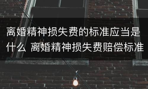 离婚精神损失费的标准应当是什么 离婚精神损失费赔偿标准是多少钱